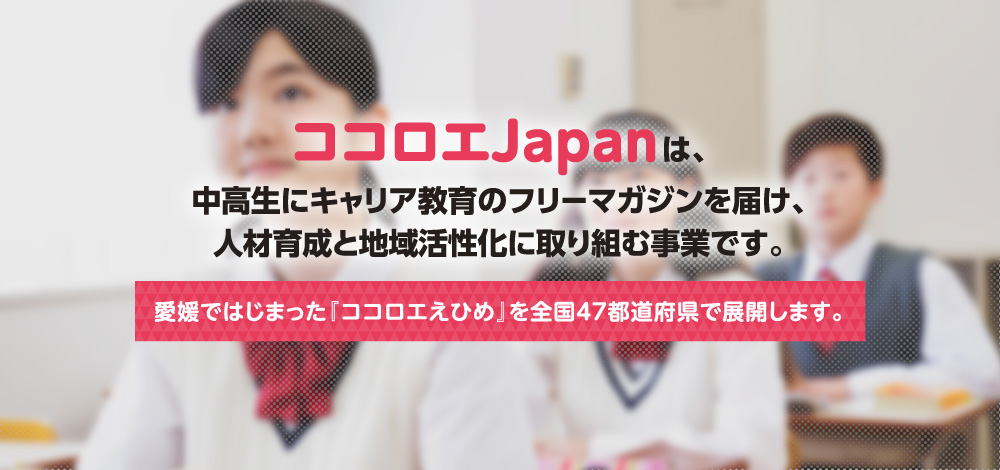 ココロエJapanは中高生にキャリア教育のフリーマガジンを届け、
人材育成と地域活性化に取り組む事業です。