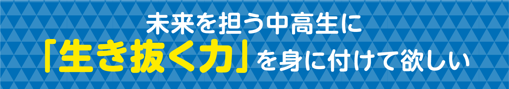 未来を担う中高生に「生き抜く力」を身に付けて欲しい